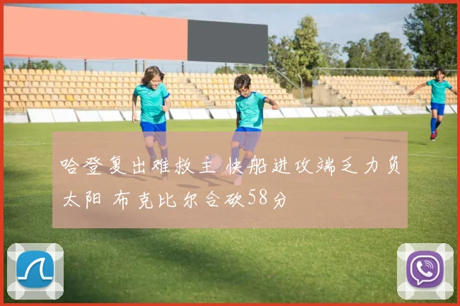 哈登复出难救主 快船进攻端乏力负太阳 布克比尔合砍58分