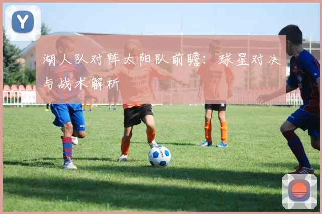 湖人队对阵太阳队前瞻：球星对决与战术解析