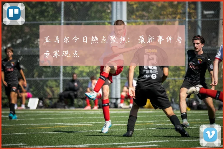 亚马尔今日热点聚焦：最新事件与专家观点