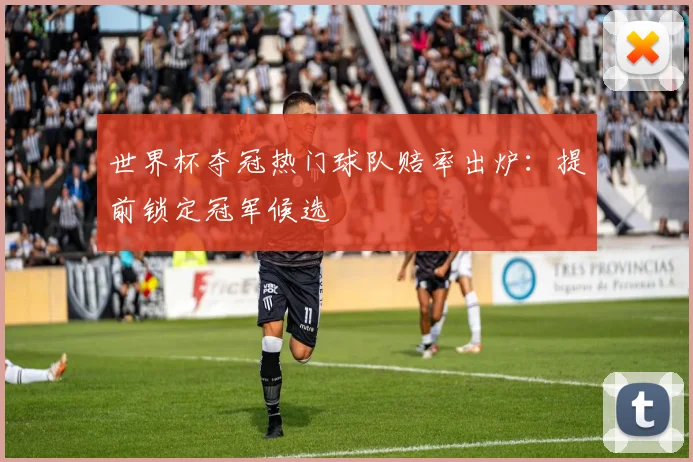 世界杯夺冠热门球队赔率出炉：提前锁定冠军候选