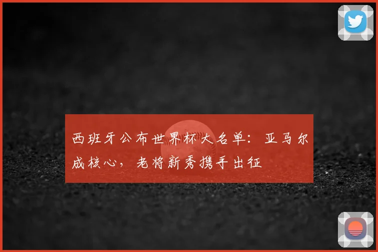 西班牙公布世界杯大名单:亚马尔成核心,老将新秀携手出征