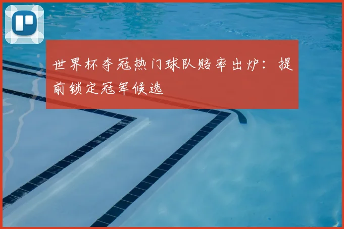 世界杯夺冠热门球队赔率出炉：提前锁定冠军候选