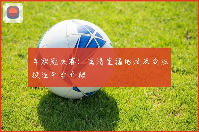 年欧冠决赛：高清直播地址及合法投注平台介绍