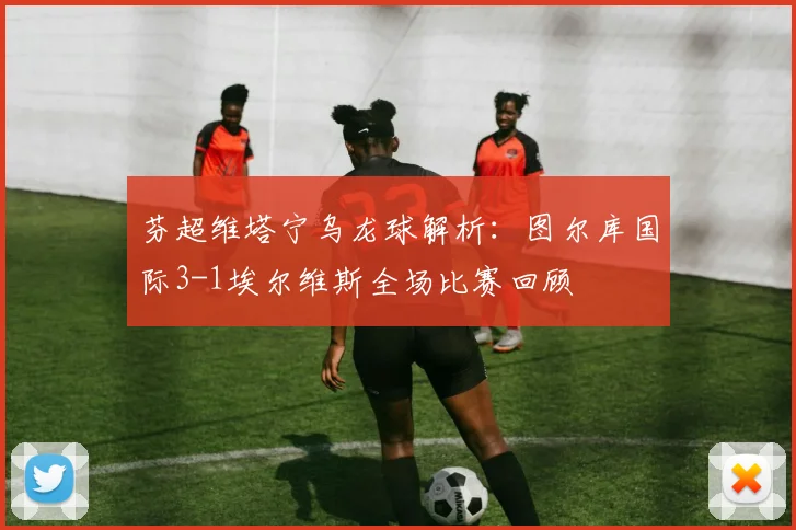 芬超维塔宁乌龙球解析：图尔库国际3-1埃尔维斯全场比赛回顾