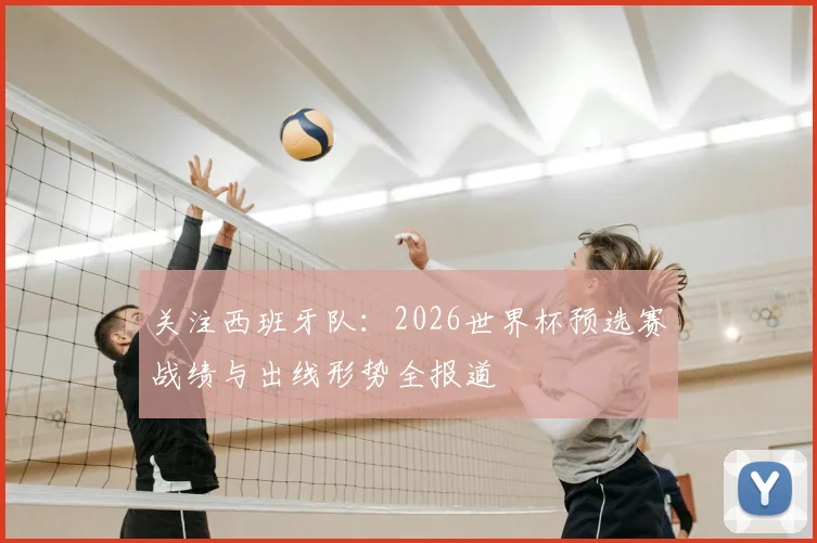 关注西班牙队：2026世界杯预选赛战绩与出线形势全报道