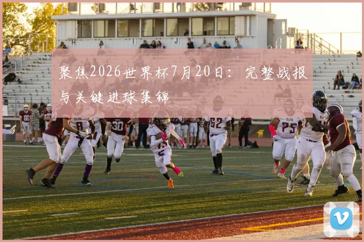 聚焦2026世界杯7月20日：完整战报与关键进球集锦
