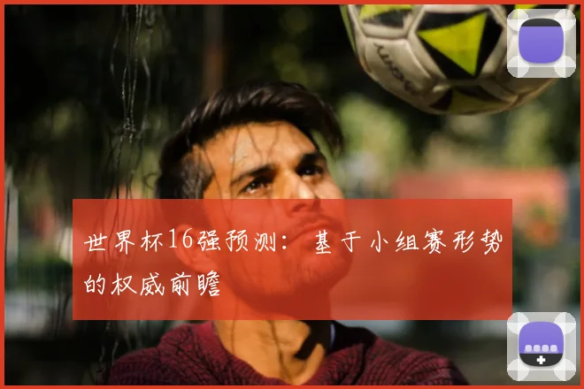 世界杯16强预测：基于小组赛形势的权威前瞻