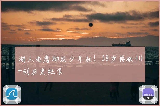 湖人老詹聊发少年狂！38岁再砍40+创历史纪录
