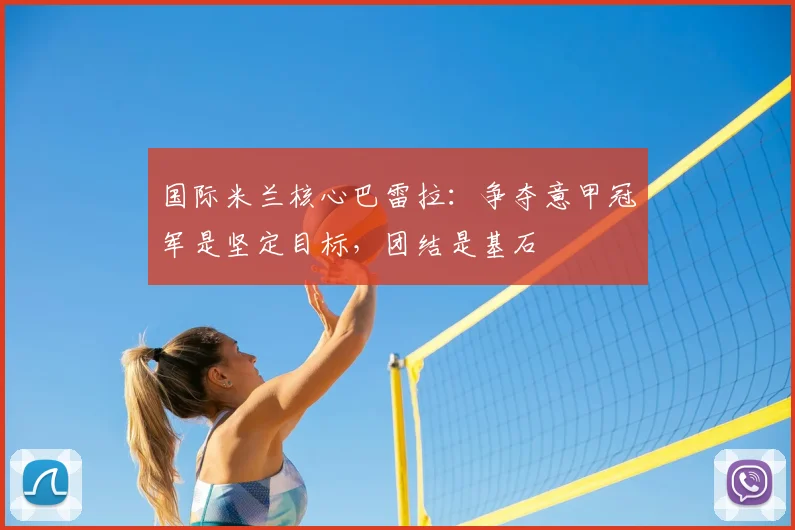 国际米兰核心巴雷拉:争夺意甲冠军是坚定目标,团结是基石
