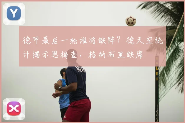 德甲最后一轮谁将缺阵？德天空统计揭示恩梅查、格纳布里缺席
