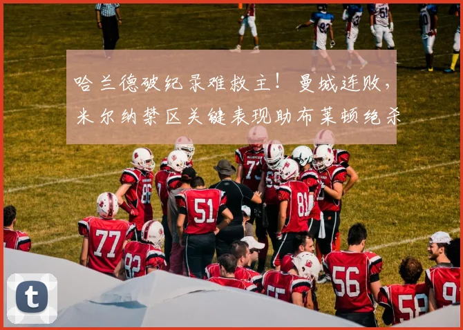 哈兰德破纪录难救主！曼城连败，米尔纳禁区关键表现助布莱顿绝杀