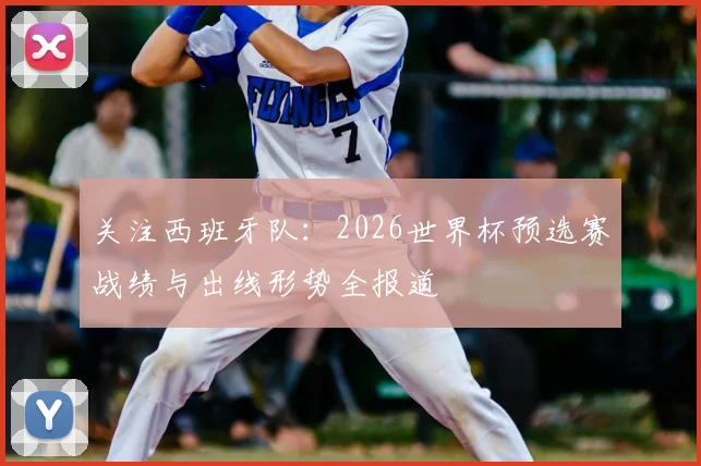 关注西班牙队：2026世界杯预选赛战绩与出线形势全报道