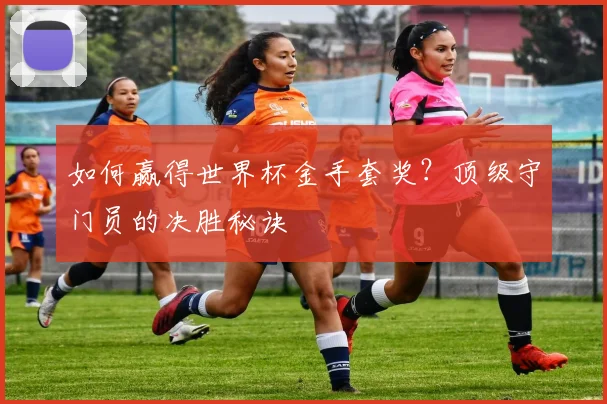 如何赢得世界杯金手套奖？顶级守门员的决胜秘诀