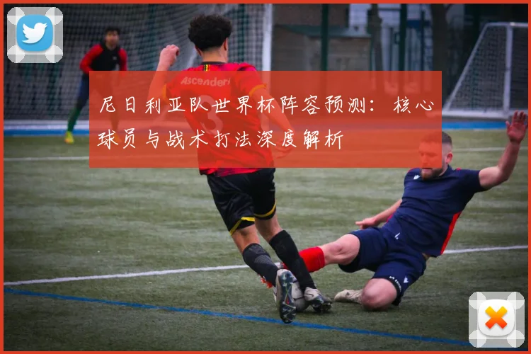 尼日利亚队世界杯阵容预测：核心球员与战术打法深度解析
