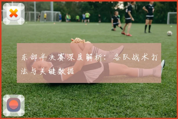 东部半决赛深度解析:各队战术打法与关键数据