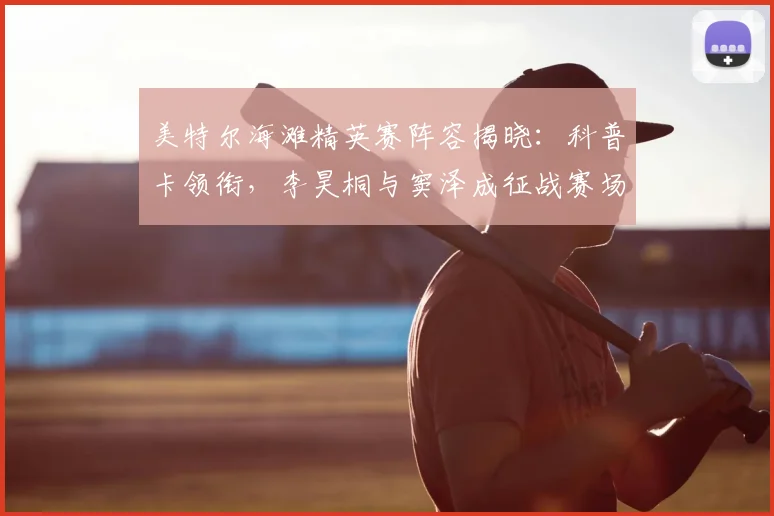 美特尔海滩精英赛阵容揭晓：科普卡领衔，李昊桐与窦泽成征战赛场