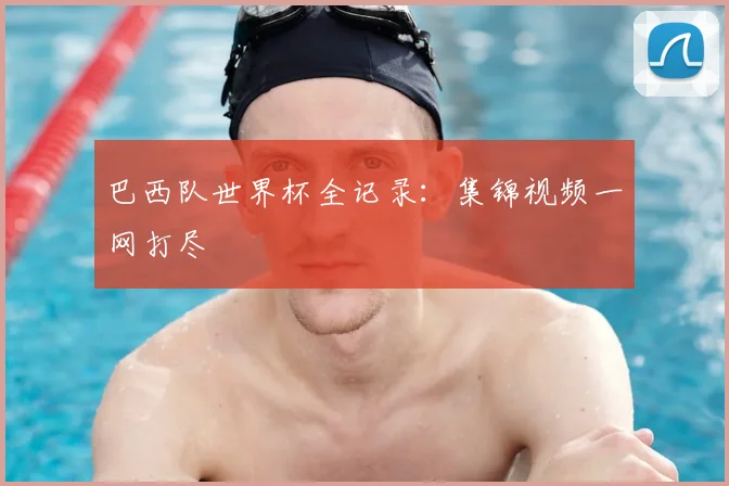 巴西队世界杯全记录：集锦视频一网打尽