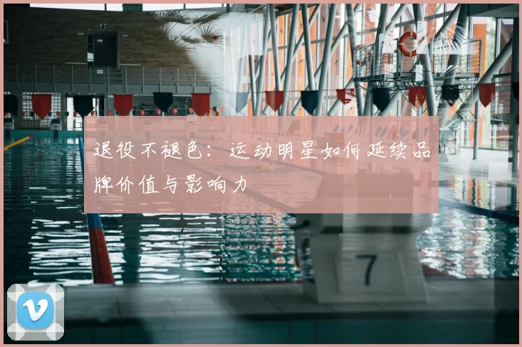 退役不褪色：运动明星如何延续品牌价值与影响力