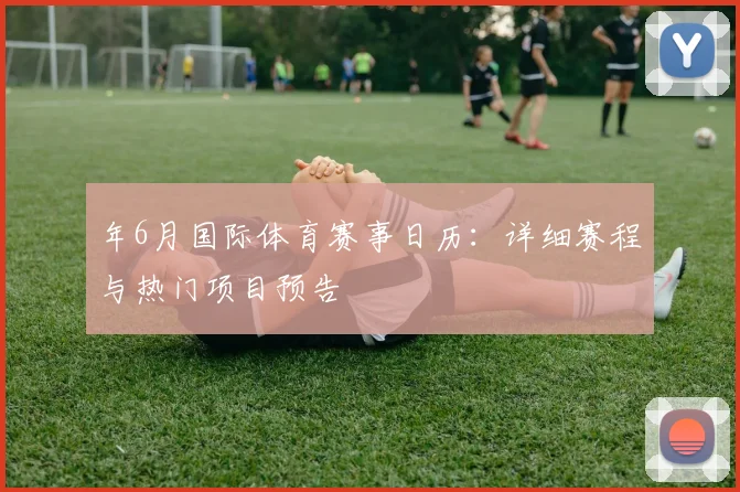 年6月国际体育赛事日历：详细赛程与热门项目预告