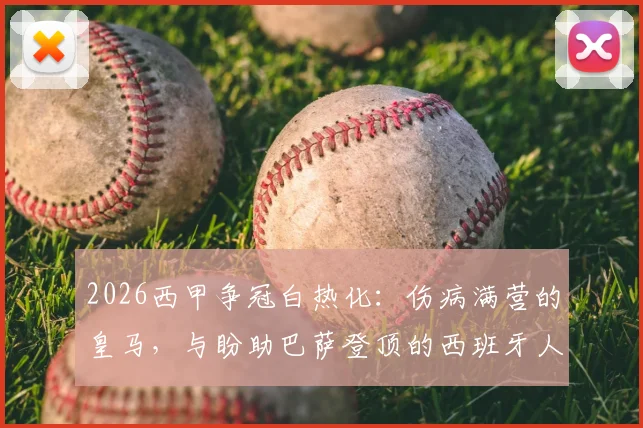 2026西甲争冠白热化：伤病满营的皇马，与盼助巴萨登顶的西班牙人队