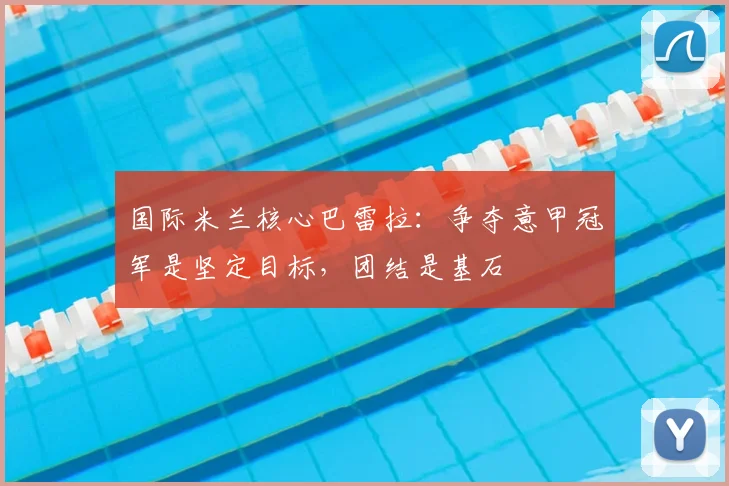 国际米兰核心巴雷拉：争夺意甲冠军是坚定目标，团结是基石