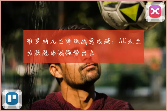 维罗纳几已降级战意成疑，AC米兰为欧冠而战强势出击