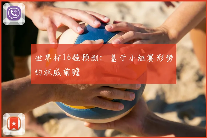 世界杯16强预测：基于小组赛形势的权威前瞻