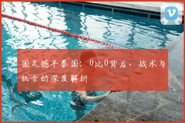 国足憾平泰国:0比0背后,战术与机会的深度解析