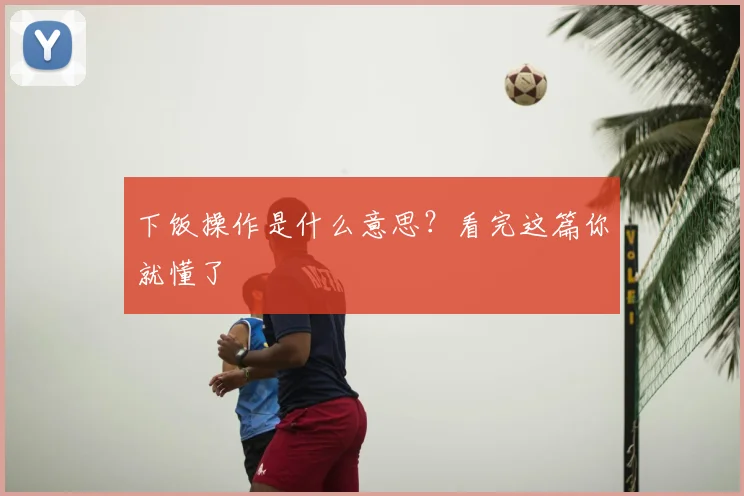 下饭操作是什么意思？看完这篇你就懂了