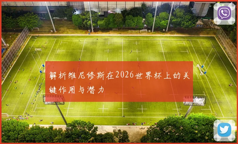解析维尼修斯在2026世界杯上的关键作用与潜力