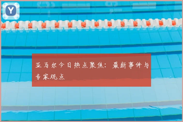 亚马尔今日热点聚焦：最新事件与专家观点