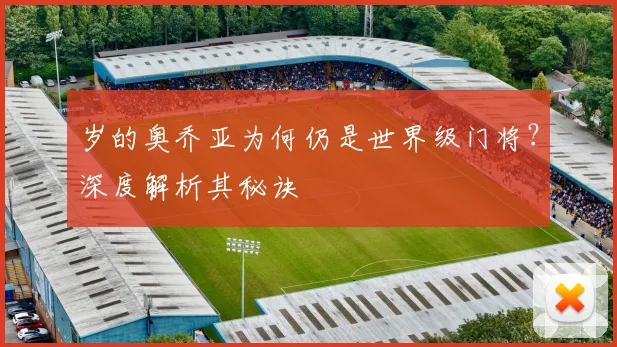 岁的奥乔亚为何仍是世界级门将？深度解析其秘诀
