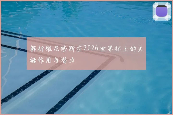 解析维尼修斯在2026世界杯上的关键作用与潜力