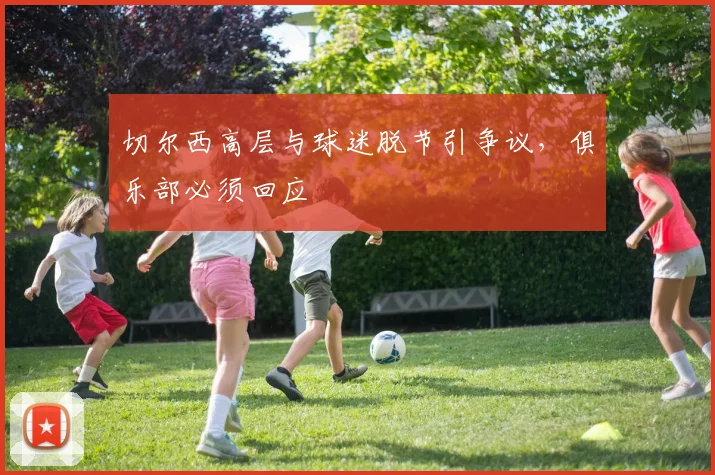 切尔西高层与球迷脱节引争议，俱乐部必须回应