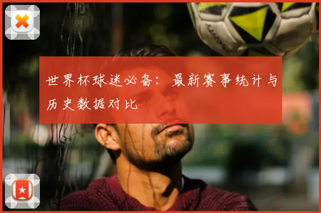 世界杯球迷必备：最新赛事统计与历史数据对比