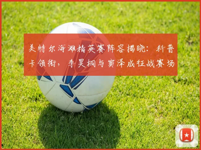 美特尔海滩精英赛阵容揭晓：科普卡领衔，李昊桐与窦泽成征战赛场