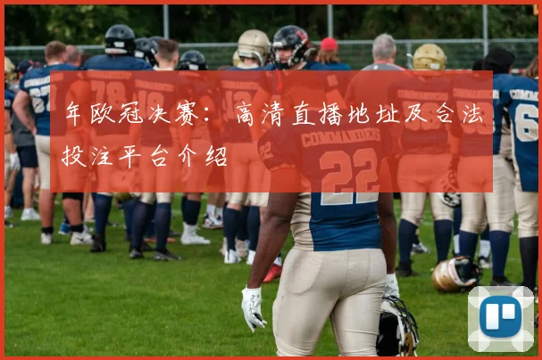 年欧冠决赛：高清直播地址及合法投注平台介绍