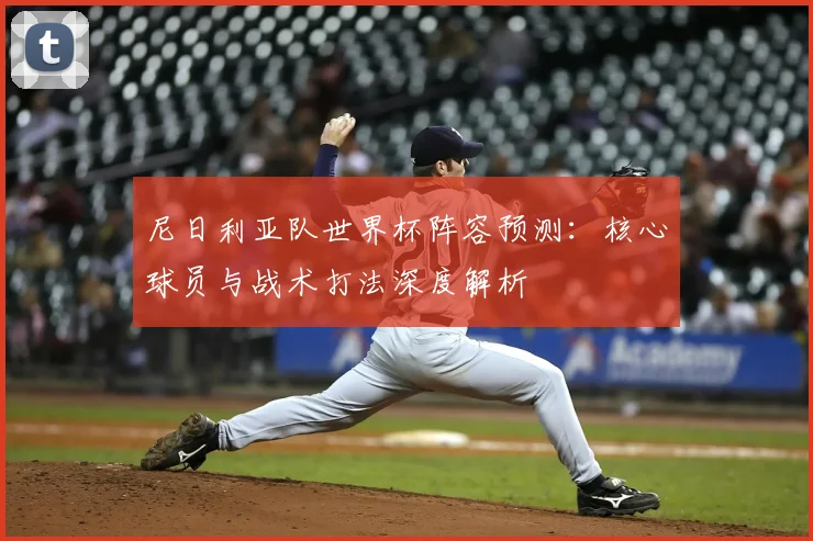 尼日利亚队世界杯阵容预测：核心球员与战术打法深度解析