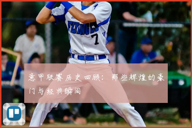 意甲联赛历史回顾：那些辉煌的豪门与经典瞬间