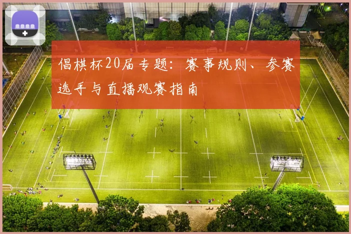 倡棋杯20届专题：赛事规则、参赛选手与直播观赛指南